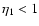 $\eta _1<1$