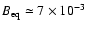 $B_{\rm eq}\simeq7\times10^{-3}$