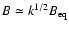 $B\simeq k^{1/2}B_{\rm eq}$