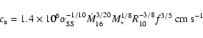 \begin{displaymath}c_{\rm s}=1.4\times 10^6 \alpha_{\rm SS}^{-1/10}
\dot M_{16}^{3/20}M_*^{1/8}R^{-3/8}_{10}f^{3/5}\ {\rm cm ~s}^{-1}
\end{displaymath}