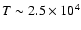 $T \sim 2.5\times 10^4$