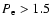 $P_{\rm e} > 1.5$