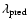 $\lambda_{\rm pred}$