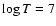 $\log T =7$