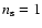 $n_{\rm s}
= 1$