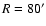 $R=80^\prime $