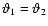 $\vartheta_1 = \vartheta_2$