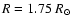 $R = 1.75 ~R_{\odot}$