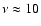 $\nu \approx 10$