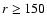 $r \geq 150$