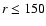 $r \leq 150$