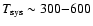 $T_{\rm sys} \sim 300{-}600$