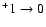 $^+1 \rightarrow 0$