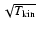 $\sqrt{T_{\rm kin}}$