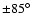 $\rm\pm 85^\circ$