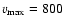 $v_{\rm max} = 800$