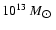 $10^{13}~M_{\hbox{$\odot$ }}$