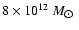 $8\times 10^{12}~M_{\hbox{$\odot$ }}$