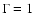 $\Gamma=1$
