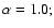 $\alpha=1.0;$