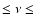 $\leq \nu \leq $