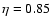 $\eta=0.85$