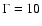 $\Gamma=10$