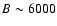 $B\sim 6000$