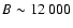 $B\sim12~000$