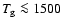 $\ensuremath{T_{\mathrm{g}}}\la1500~$