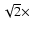 $\sqrt{2} \times$