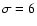 $\sigma = 6$