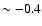 $\sim -0.4$