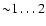 ${\sim} 1 \ldots 2$