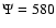 $\Psi =580$