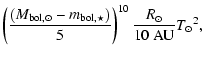 $\displaystyle \left(\frac{\left(M_{{\rm bol},\odot} -
m_{{\rm bol},\star}\right)}{5}\right)^{10} \frac{R_\odot}{\rm 10~AU}
{T_\odot}^2,$