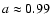 $a \approx 0.99$