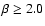 $\beta\geq 2.0$