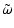$\displaystyle \tilde{\omega}$