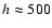 $h \approx 500$