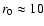 $r_0 \approx 10$