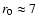 $r_0 \approx 7$