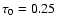 $\tau_0 = 0.25$