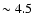 $\sim 4.5$