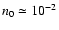 $n_0 \simeq 10^{-2}$
