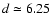 $d \simeq 6.25$