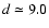 $d \simeq 9.0$