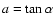 $a = \tan \alpha$