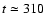 $t \simeq 310$