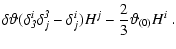$\displaystyle \delta\vartheta (\delta_{{\it 3}}^i \delta^{{\it 3}}_j- \delta_{j}^i )H^j -{2\over 3} \vartheta{_{(0)}}H^i\ .$